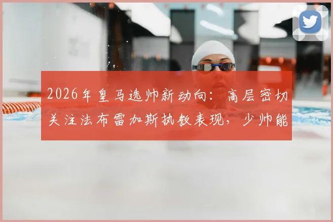 2026年皇马选帅新动向：高层密切关注法布雷加斯执教表现，少帅能否入主伯纳乌引热议