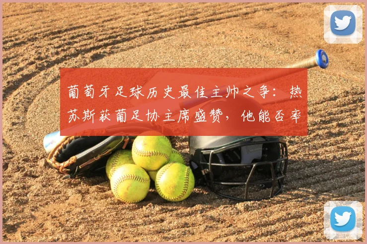葡萄牙足球历史最佳主帅之争：热苏斯获葡足协主席盛赞，他能否率队2026年登顶世界之巅？