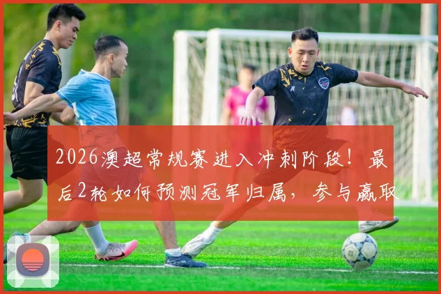 2026澳超常规赛进入冲刺阶段!最后2轮如何预测冠军归属,参与赢取正品球衣攻略