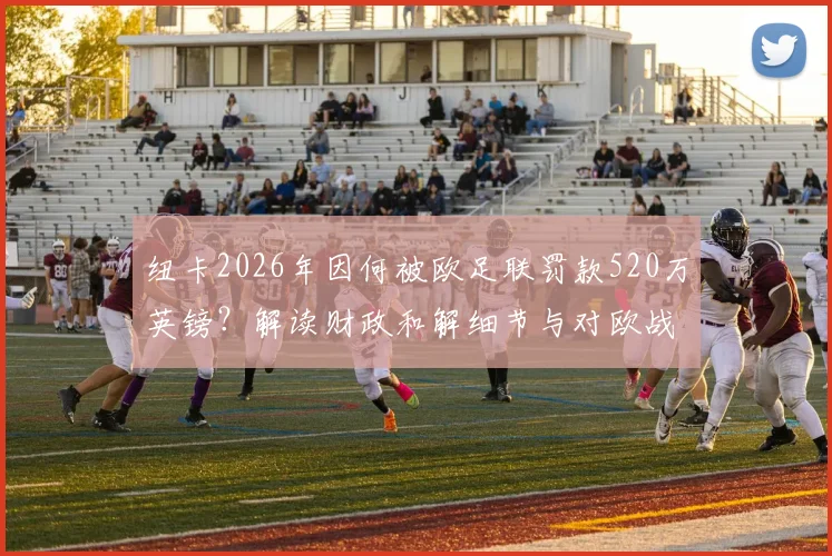 纽卡2026年因何被欧足联罚款520万英镑？解读财政和解细节与对欧战资格的影响