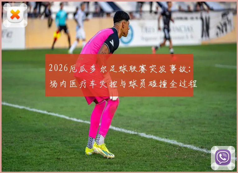 2026厄瓜多尔足球联赛突发事故:场内医疗车失控与球员碰撞全过程解析,涉事司机与处理结果追踪
