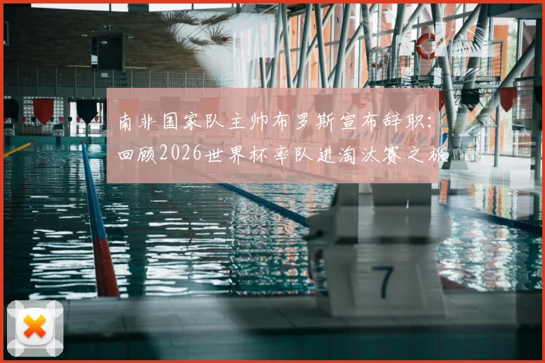 南非国家队主帅布罗斯宣布辞职：回顾2026世界杯率队进淘汰赛之旅，解析下课原因及未来新帅人选展望
