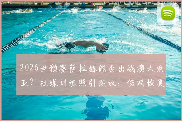 2026世预赛萨拉赫能否出战澳大利亚？社媒训练照引热议，伤病恢复进度深度追踪