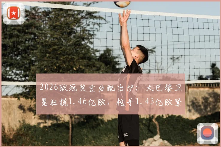 2026欧冠奖金分配出炉：大巴黎卫冕狂揽1.46亿欧，枪手1.43亿欧紧随其后