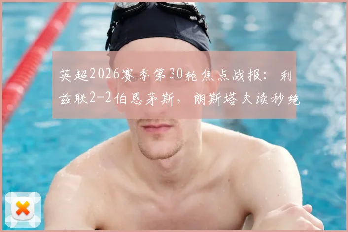 英超2026赛季第30轮焦点战报：利兹联2-2伯恩茅斯，朗斯塔夫读秒绝平抢回一分
