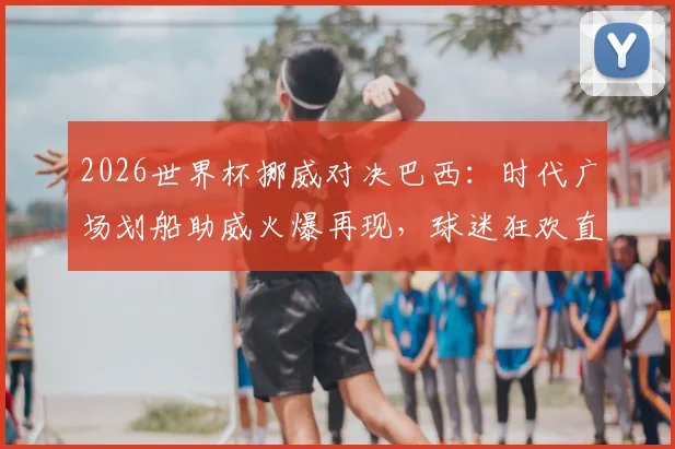 2026世界杯挪威对决巴西:时代广场划船助威火爆再现,球迷狂欢直击赛场激情