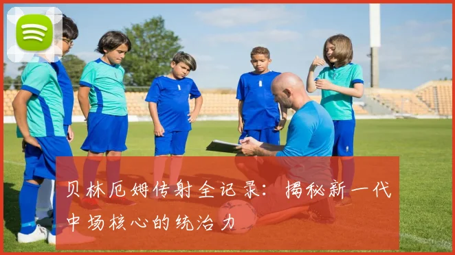 贝林厄姆传射全记录：揭秘新一代中场核心的统治力