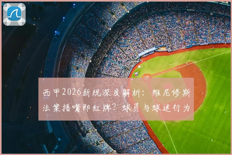 西甲2026新规深度解析:维尼修斯法案捂嘴即红牌?球员与球迷行为红线须知