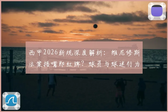 西甲2026新规深度解析：维尼修斯法案捂嘴即红牌？球员与球迷行为红线须知