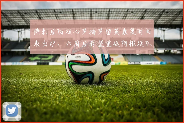 热刺后防核心罗梅罗留英康复时间表出炉，六周后有望重返阿根廷队2026征程