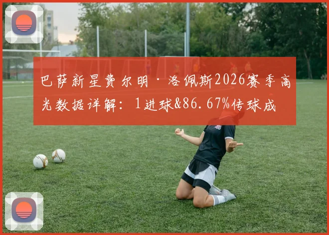 巴萨新星费尔明·洛佩斯2026赛季高光数据详解:1进球&86.67%传球成功率,关键传球作用几何?