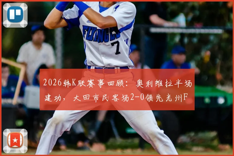 2026韩K联赛事回顾：奥利维拉半场建功，大田市民客场2-0领先光州FC