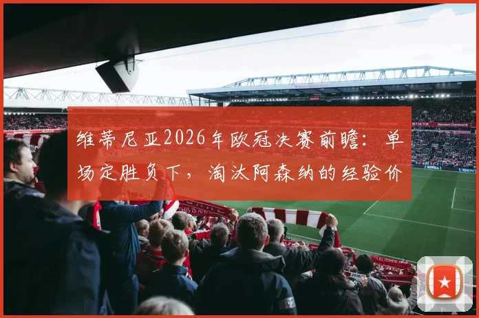 维蒂尼亚2026年欧冠决赛前瞻：单场定胜负下，淘汰阿森纳的经验价值几何？巴黎圣日耳曼中场核心深度解读