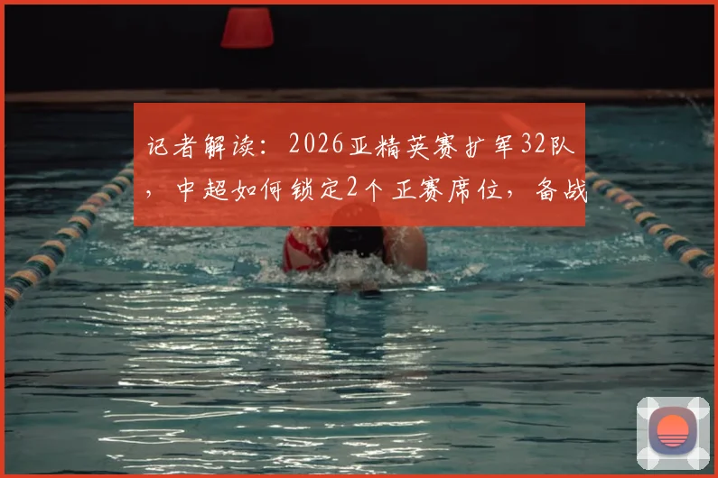 记者解读：2026亚精英赛扩军32队，中超如何锁定2个正赛席位，备战攻略全解析