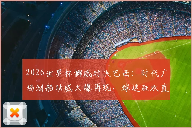 2026世界杯挪威对决巴西：时代广场划船助威火爆再现，球迷狂欢直击赛场激情