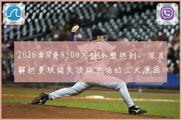 2026年M费8500万镑加盟热刺,深度解析曼联错失顶级中场的三大原因与影响