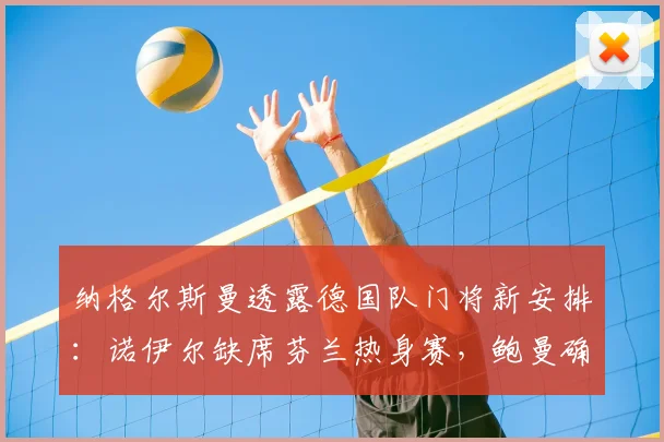 纳格尔斯曼透露德国队门将新安排：诺伊尔缺席芬兰热身赛，鲍曼确认2026首发