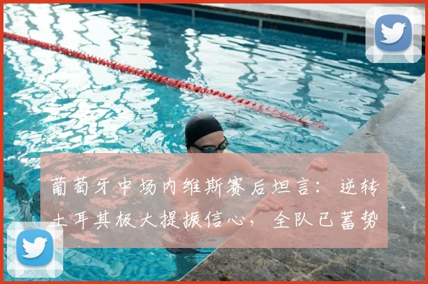 葡萄牙中场内维斯赛后坦言：逆转土耳其极大提振信心，全队已蓄势待发迎战西班牙，2026欧洲杯征程引关注
