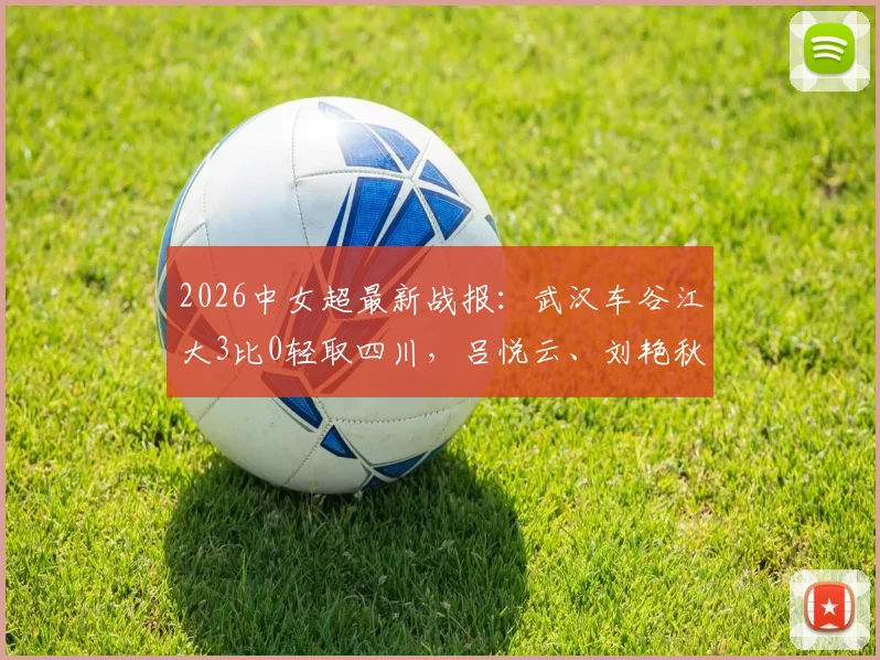 2026中女超最新战报：武汉车谷江大3比0轻取四川，吕悦云、刘艳秋建功，附积分榜及射手榜分析